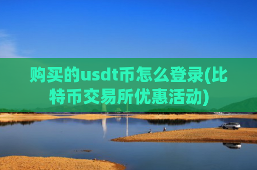 购买的usdt币怎么登录(比特币交易所优惠活动)