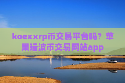 koexxrp币交易平台吗？苹果瑞波币交易网站app
