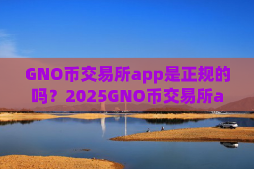 GNO币交易所app是正规的吗？2025GNO币交易所app排行
