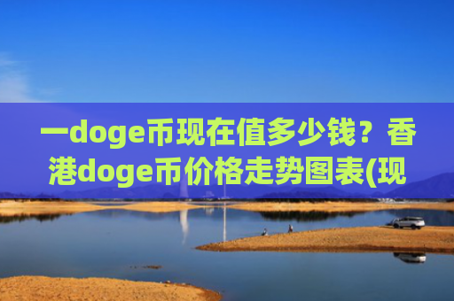 一doge币现在值多少钱？香港doge币价格走势图表(现价3.0208元)