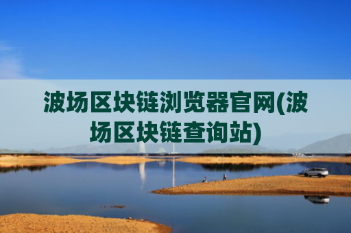 波场区块链浏览器官网(波场区块链查询站)