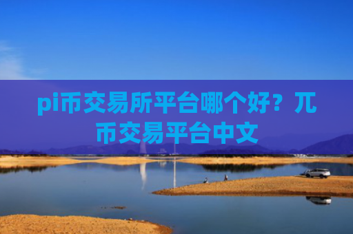 pi币交易所平台哪个好？兀币交易平台中文
