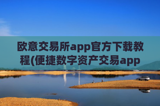 欧意交易所app官方下载教程(便捷数字资产交易app上线)