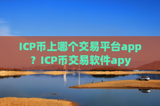 ICP币上哪个交易平台app？ICP币交易软件apy