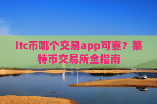 ltc币哪个交易app可靠？莱特币交易所全指南