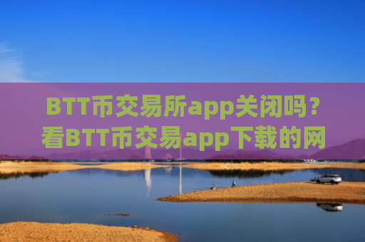 BTT币交易所app关闭吗？看BTT币交易app下载的网站