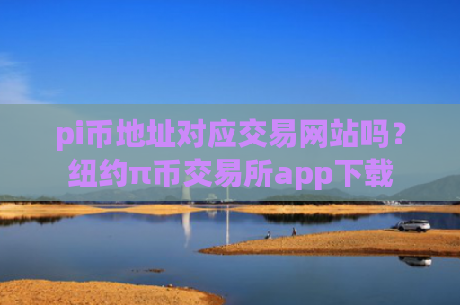 pi币地址对应交易网站吗？纽约π币交易所app下载