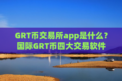 GRT币交易所app是什么？国际GRT币四大交易软件