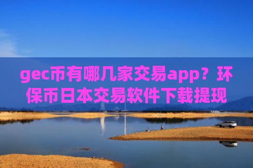 gec币有哪几家交易app？环保币日本交易软件下载提现