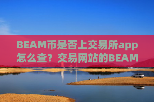 BEAM币是否上交易所app怎么查？交易网站的BEAM币合约
