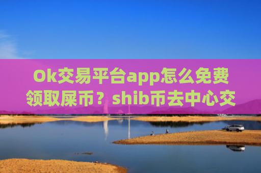 Ok交易平台app怎么免费领取屎币？shib币去中心交易网站