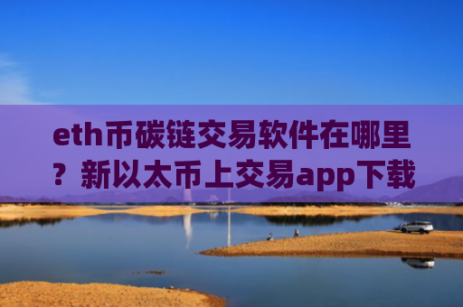 eth币碳链交易软件在哪里？新以太币上交易app下载了么