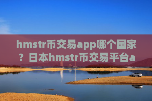 hmstr币交易app哪个国家？日本hmstr币交易平台app名称是