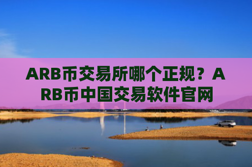 ARB币交易所哪个正规？ARB币中国交易软件官网