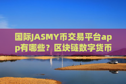 国际JASMY币交易平台app有哪些？区块链数字货币交易软件JASMY币