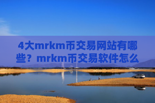 4大mrkm币交易网站有哪些？mrkm币交易软件怎么开