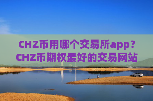 CHZ币用哪个交易所app？CHZ币期权最好的交易网站