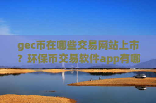gec币在哪些交易网站上市？环保币交易软件app有哪些？