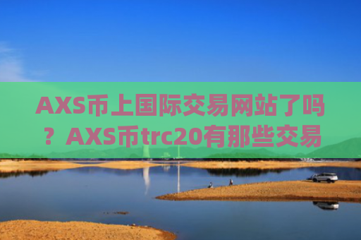 AXS币上国际交易网站了吗？AXS币trc20有那些交易平台app