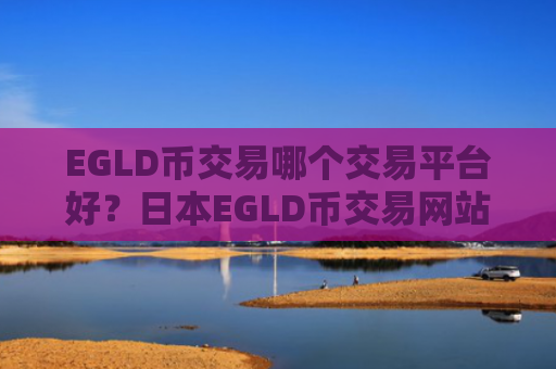 EGLD币交易哪个交易平台好？日本EGLD币交易网站排名