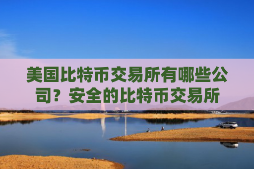 美国比特币交易所有哪些公司？安全的比特币交易所