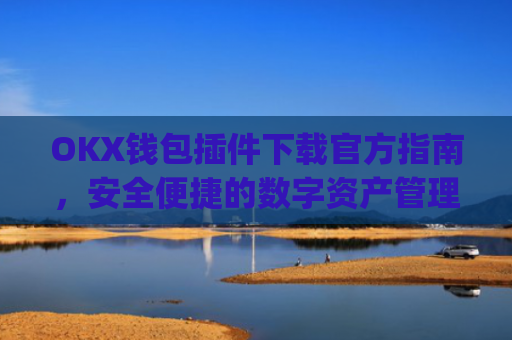 OKX钱包插件下载官方指南，安全便捷的数字资产管理工具_ok钱包app