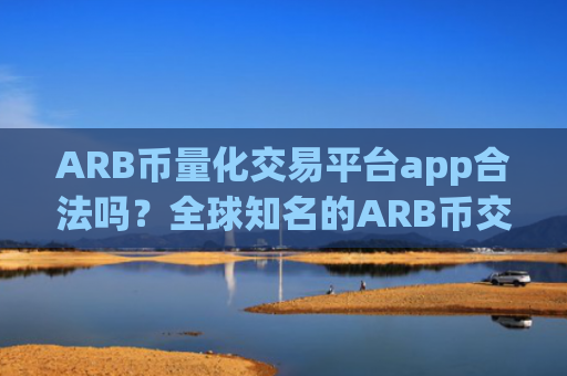 ARB币量化交易平台app合法吗？全球知名的ARB币交易平台app