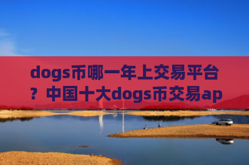 dogs币哪一年上交易平台？中国十大dogs币交易app