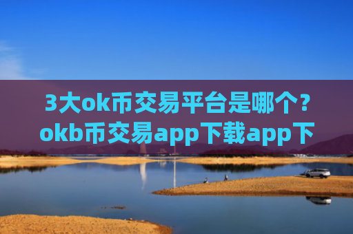 3大ok币交易平台是哪个？okb币交易app下载app下载官网下载