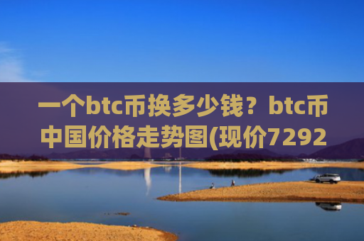 一个btc币换多少钱？btc币中国价格走势图(现价729204.92元)