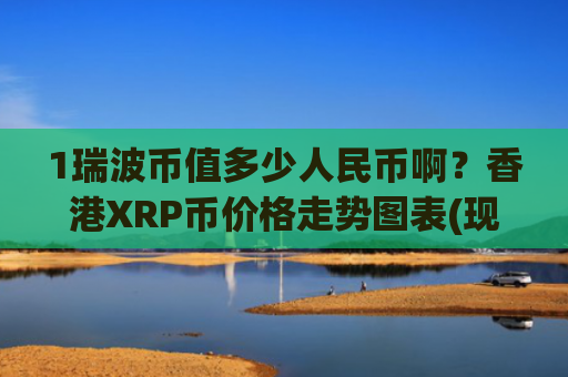 1瑞波币值多少人民币啊？香港XRP币价格走势图表(现价17.6234元)