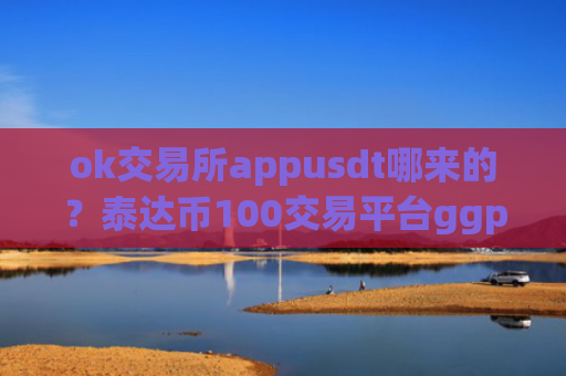 ok交易所appusdt哪来的？泰达币100交易平台ggp
