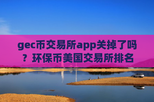 gec币交易所app关掉了吗？环保币美国交易所排名