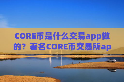 CORE币是什么交易app做的？著名CORE币交易所app下载