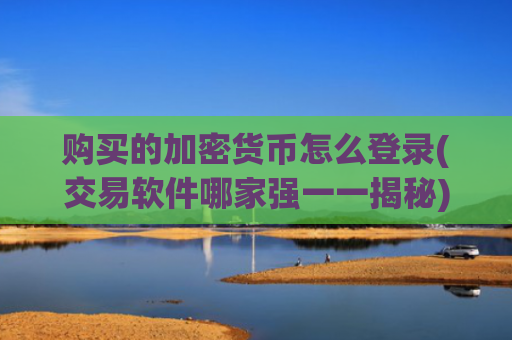 购买的加密货币怎么登录(交易软件哪家强一一揭秘)