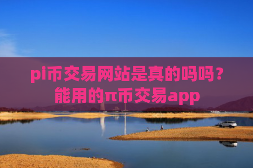 pi币交易网站是真的吗吗？能用的π币交易app