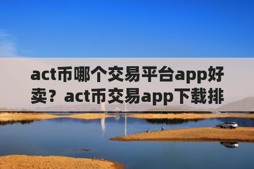 act币哪个交易平台app好卖？act币交易app下载排名