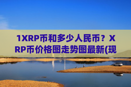 1XRP币和多少人民币？XRP币价格图走势图最新(现价17.6346元)