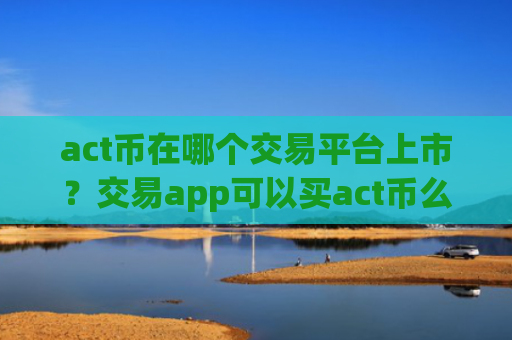 act币在哪个交易平台上市？交易app可以买act币么