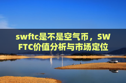 swftc是不是空气币，SWFTC价值分析与市场定位