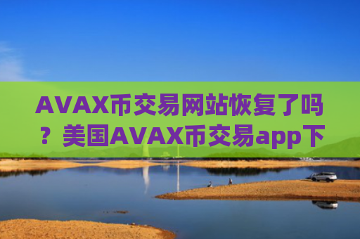 AVAX币交易网站恢复了吗？美国AVAX币交易app下载数据