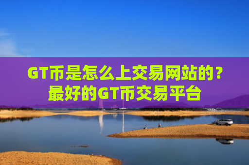 GT币是怎么上交易网站的？最好的GT币交易平台