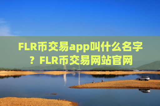 FLR币交易app叫什么名字？FLR币交易网站官网