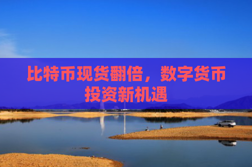 比特币现货翻倍，数字货币投资新机遇