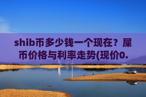 shib币多少钱一个现在？屎币价格与利率走势(现价0.00021158元)