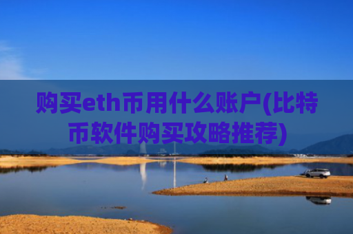 购买eth币用什么账户(比特币软件购买攻略推荐)