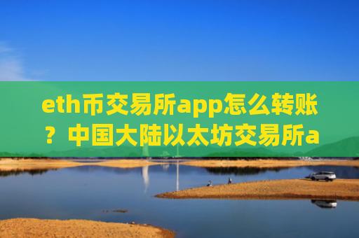 eth币交易所app怎么转账？中国大陆以太坊交易所app下载