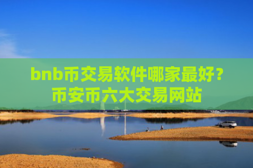 bnb币交易软件哪家最好？币安币六大交易网站