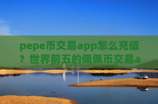 pepe币交易app怎么充值？世界前五的佩佩币交易app