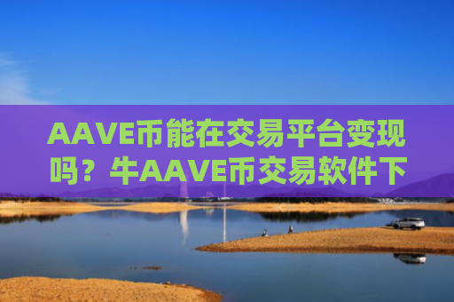 AAVE币能在交易平台变现吗？牛AAVE币交易软件下载